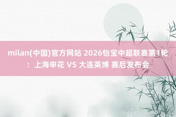 milan(中国)官方网站 2026怡宝中超联赛第1轮：上海申花 VS 大连英博 赛后发布会