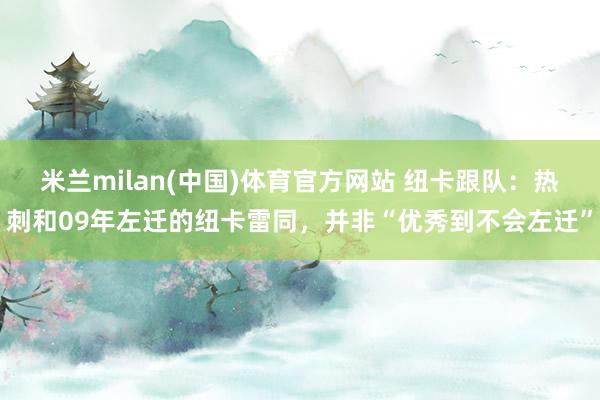 米兰milan(中国)体育官方网站 纽卡跟队：热刺和09年左迁的纽卡雷同，并非“优秀到不会左迁”