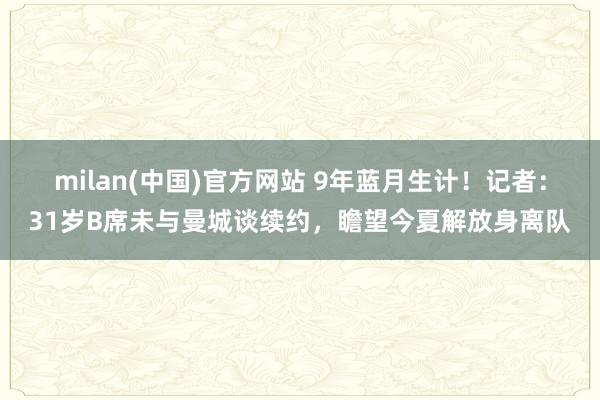 milan(中国)官方网站 9年蓝月生计！记者：31岁B席未与曼城谈续约，瞻望今夏解放身离队