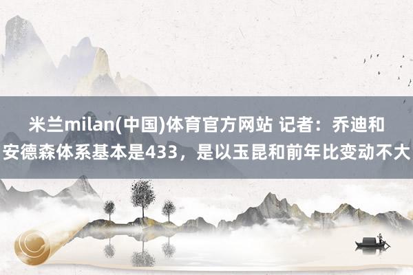 米兰milan(中国)体育官方网站 记者：乔迪和安德森体系基本是433，是以玉昆和前年比变动不大