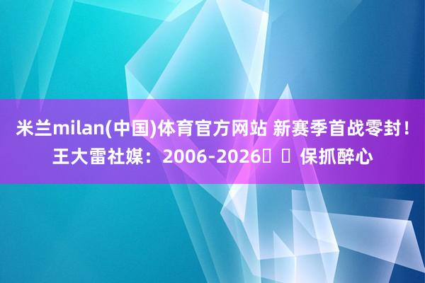 米兰milan(中国)体育官方网站 新赛季首战零封！王大雷社媒：2006-2026⚽️保抓醉心
