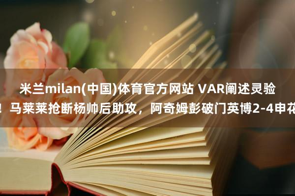 米兰milan(中国)体育官方网站 VAR阐述灵验！马莱莱抢断杨帅后助攻，阿奇姆彭破门英博2-4申花