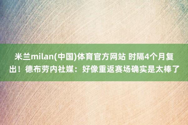 米兰milan(中国)体育官方网站 时隔4个月复出！德布劳内社媒：好像重返赛场确实是太棒了