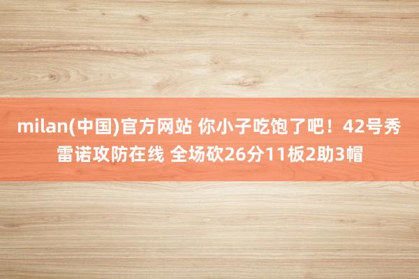 milan(中国)官方网站 你小子吃饱了吧！42号秀雷诺攻防在线 全场砍26分11板2助3帽