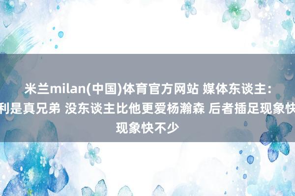 米兰milan(中国)体育官方网站 媒体东谈主：韦斯利是真兄弟 没东谈主比他更爱杨瀚森 后者插足现象快不少