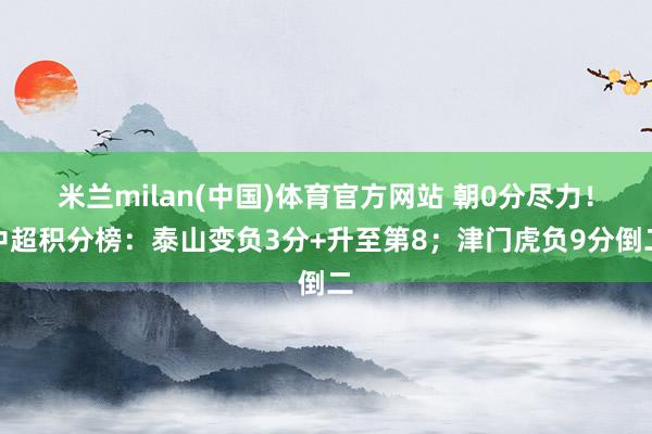 米兰milan(中国)体育官方网站 朝0分尽力！中超积分榜：泰山变负3分+升至第8；津门虎负9分倒二