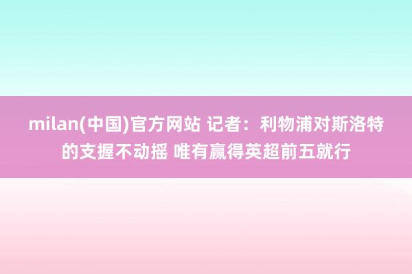 milan(中国)官方网站 记者：利物浦对斯洛特的支握不动摇 唯有赢得英超前五就行