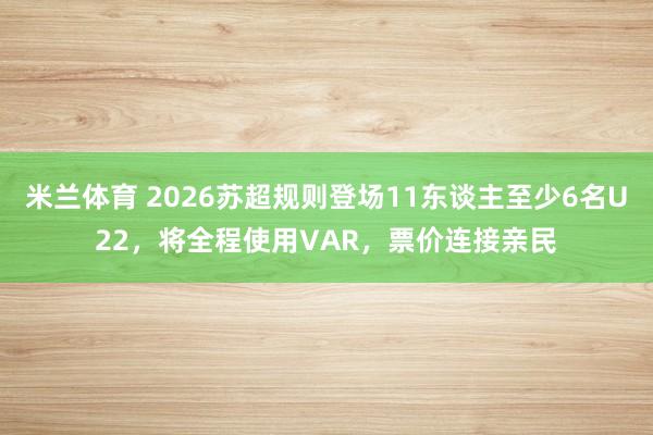 米兰体育 2026苏超规则登场11东谈主至少6名U22，将全程使用VAR，票价连接亲民