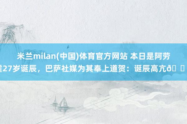 米兰milan(中国)体育官方网站 本日是阿劳霍27岁诞辰，巴萨社媒为其奉上道贺：诞辰高亢🎂