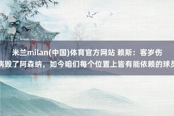 米兰milan(中国)体育官方网站 赖斯：客岁伤病毁了阿森纳，如今咱们每个位置上皆有能依赖的球员