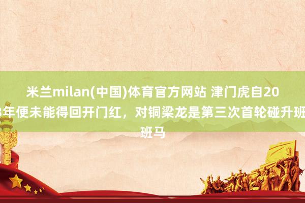 米兰milan(中国)体育官方网站 津门虎自2013年便未能得回开门红，对铜梁龙是第三次首轮碰升班马