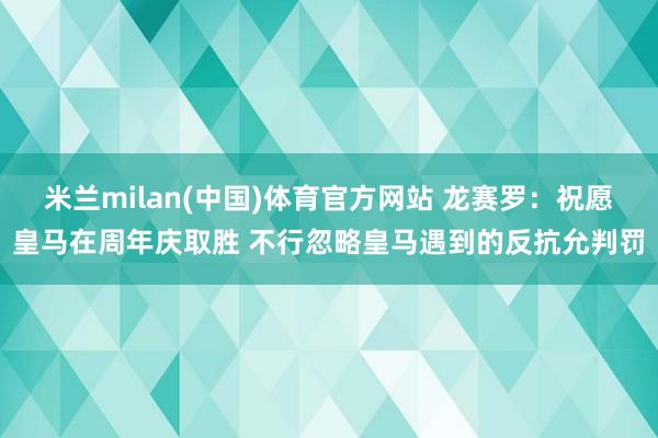 米兰milan(中国)体育官方网站 龙赛罗：祝愿皇马在周年庆取胜 不行忽略皇马遇到的反抗允判罚