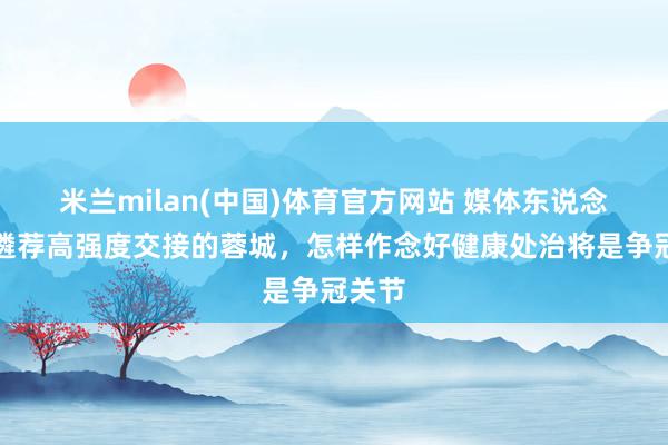 米兰milan(中国)体育官方网站 媒体东说念主：遴荐高强度交接的蓉城，怎样作念好健康处治将是争冠关节