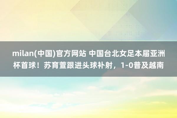 milan(中国)官方网站 中国台北女足本届亚洲杯首球！苏育萱跟进头球补射，1-0普及越南
