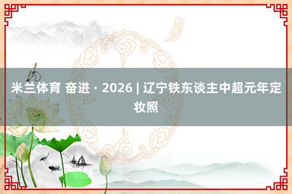 米兰体育 奋进 · 2026 | 辽宁铁东谈主中超元年定妆照