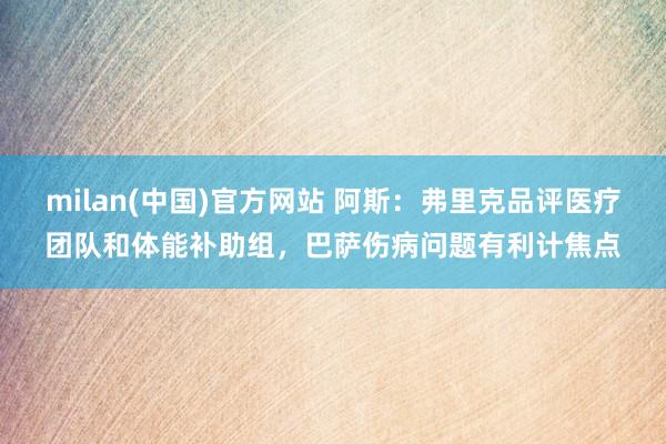 milan(中国)官方网站 阿斯：弗里克品评医疗团队和体能补助组，巴萨伤病问题有利计焦点