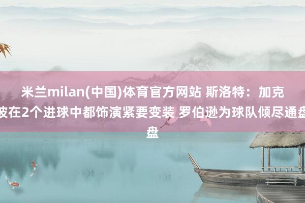 米兰milan(中国)体育官方网站 斯洛特：加克波在2个进球中都饰演紧要变装 罗伯逊为球队倾尽通盘