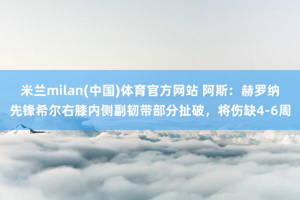 米兰milan(中国)体育官方网站 阿斯：赫罗纳先锋希尔右膝内侧副韧带部分扯破，将伤缺4-6周