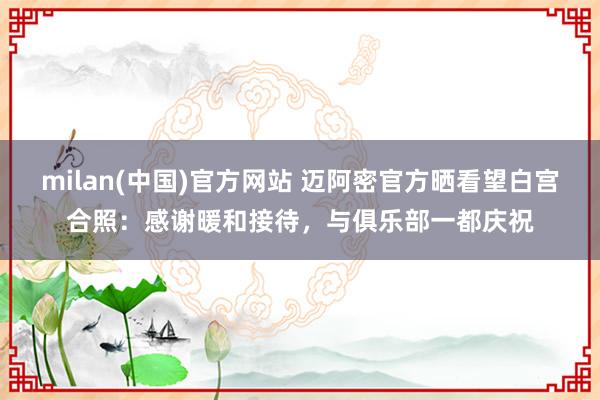 milan(中国)官方网站 迈阿密官方晒看望白宫合照：感谢暖和接待，与俱乐部一都庆祝