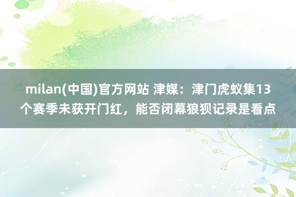 milan(中国)官方网站 津媒：津门虎蚁集13个赛季未获开门红，能否闭幕狼狈记录是看点