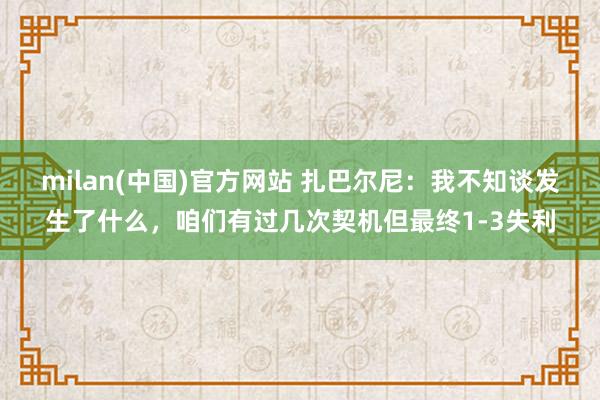milan(中国)官方网站 扎巴尔尼：我不知谈发生了什么，咱们有过几次契机但最终1-3失利