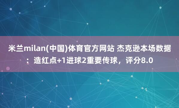 米兰milan(中国)体育官方网站 杰克逊本场数据：造红点+1进球2重要传球，评分8.0