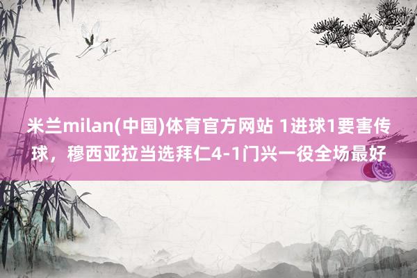 米兰milan(中国)体育官方网站 1进球1要害传球，穆西亚拉当选拜仁4-1门兴一役全场最好