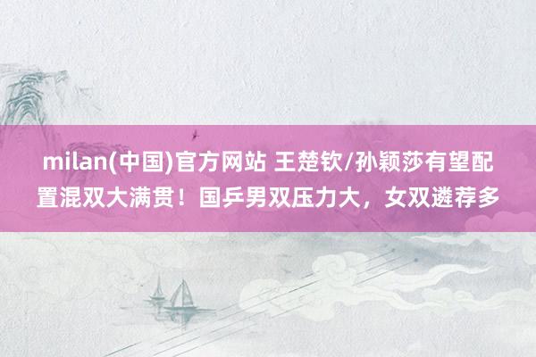 milan(中国)官方网站 王楚钦/孙颖莎有望配置混双大满贯！国乒男双压力大，女双遴荐多