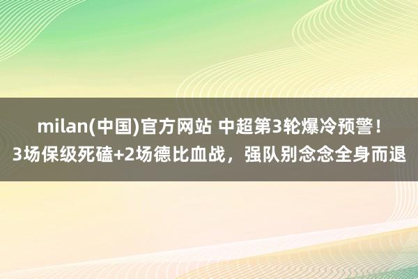 milan(中国)官方网站 中超第3轮爆冷预警！3场保级死磕+2场德比血战，强队别念念全身而退