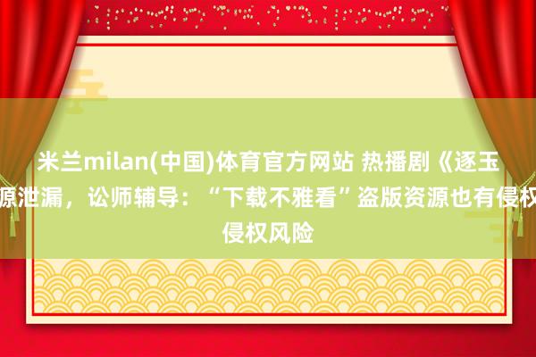 米兰milan(中国)体育官方网站 热播剧《逐玉》资源泄漏，讼师辅导：“下载不雅看”盗版资源也有侵权风险