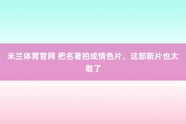 米兰体育官网 把名著拍成情色片，这部新片也太敢了