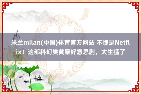 米兰milan(中国)体育官方网站 不愧是Netflix！这部科幻类黄暴好意思剧，太生猛了
