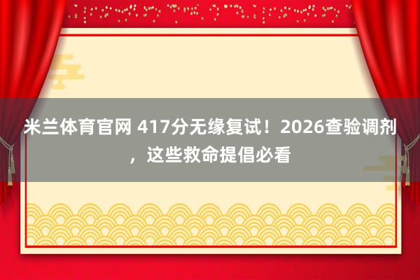米兰体育官网 417分无缘复试！2026查验调剂，这些救命提倡必看