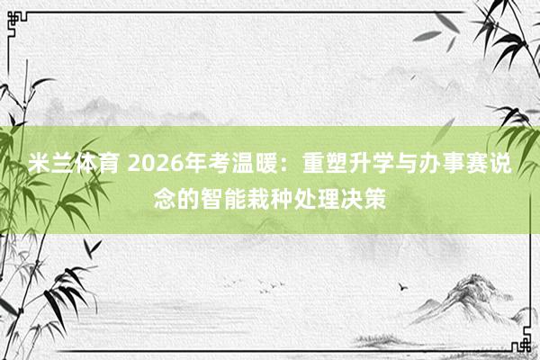 米兰体育 2026年考温暖：重塑升学与办事赛说念的智能栽种处理决策