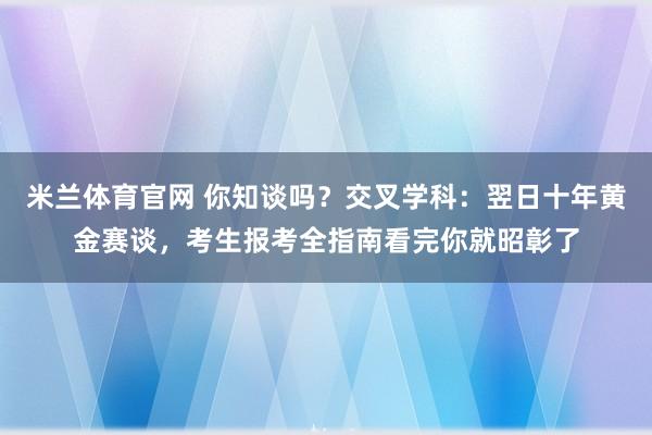 米兰体育官网 你知谈吗？交叉学科：翌日十年黄金赛谈，考生报考全指南看完你就昭彰了