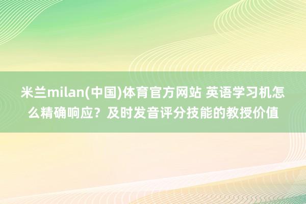 米兰milan(中国)体育官方网站 英语学习机怎么精确响应？及时发音评分技能的教授价值