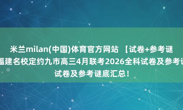 米兰milan(中国)体育官方网站 【试卷+参考谜底】4.1福建名校定约九市高三4月联考2026全科试卷及参考谜底汇总！