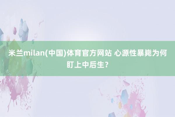 米兰milan(中国)体育官方网站 心源性暴毙为何盯上中后生？