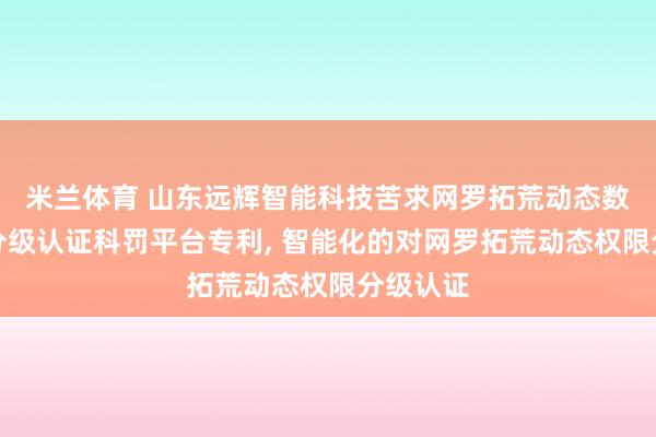 米兰体育 山东远辉智能科技苦求网罗拓荒动态数据权限分级认证科罚平台专利， 智能化的对网罗拓荒动态权限分级认证
