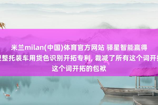 米兰milan(中国)体育官方网站 驿星智能赢得智能重型整托装车用货色识别开拓专利， 裁减了所有这个词开拓的包袱