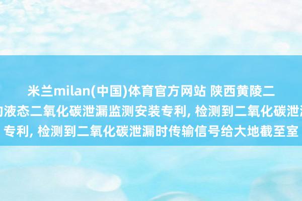 米兰milan(中国)体育官方网站 陕西黄陵二号煤矿获得基于物联网的液态二氧化碳泄漏监测安装专利， 检测到二氧化碳泄漏时传输信号给大地截至室