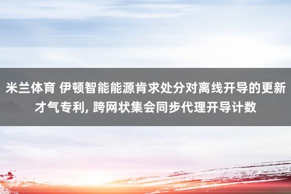 米兰体育 伊顿智能能源肯求处分对离线开导的更新才气专利， 跨网状集会同步代理开导计数