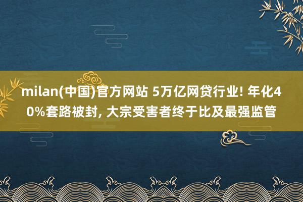 milan(中国)官方网站 5万亿网贷行业! 年化40%套路被封， 大宗受害者终于比及最强监管