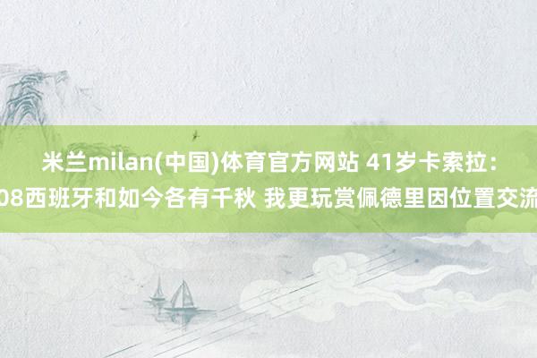 米兰milan(中国)体育官方网站 41岁卡索拉：08西班牙和如今各有千秋 我更玩赏佩德里因位置交流