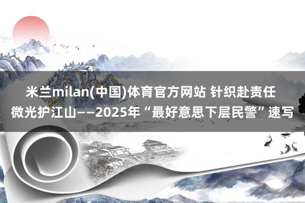 米兰milan(中国)体育官方网站 针织赴责任 微光护江山——2025年“最好意思下层民警”速写