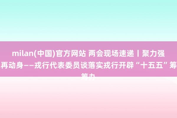 milan(中国)官方网站 两会现场速递丨聚力强军再动身——戎行代表委员谈落实戎行开辟“十五五”筹办