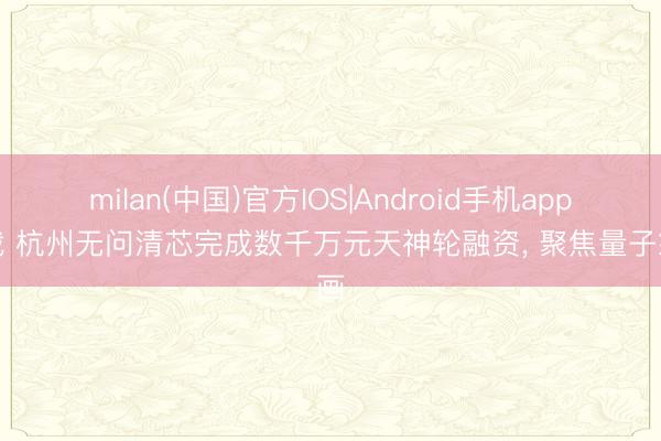 milan(中国)官方IOS|Android手机app下载 杭州无问清芯完成数千万元天神轮融资， 聚焦量子筹画