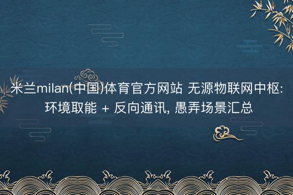 米兰milan(中国)体育官方网站 无源物联网中枢: 环境取能 + 反向通讯， 愚弄场景汇总