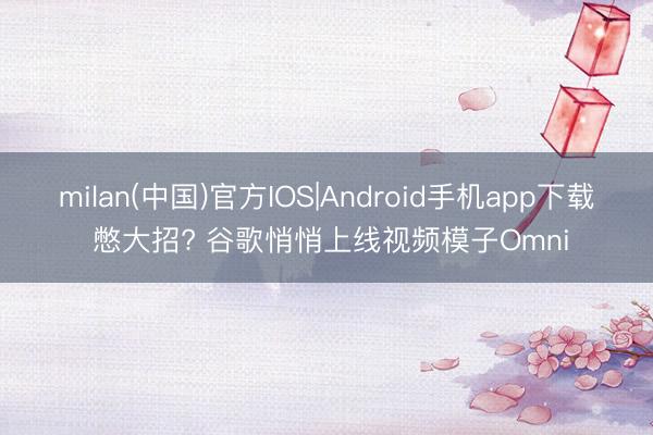 milan(中国)官方IOS|Android手机app下载 憋大招? 谷歌悄悄上线视频模子Omni
