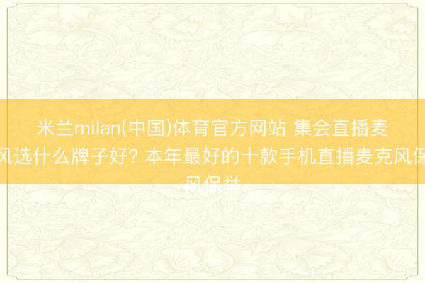 米兰milan(中国)体育官方网站 集会直播麦克风选什么牌子好? 本年最好的十款手机直播麦克风保举